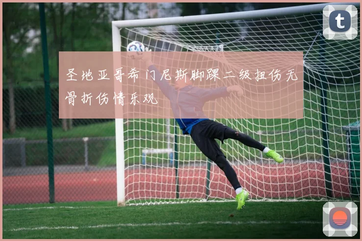 圣地亚哥希门尼斯脚踝二级扭伤无骨折伤情乐观