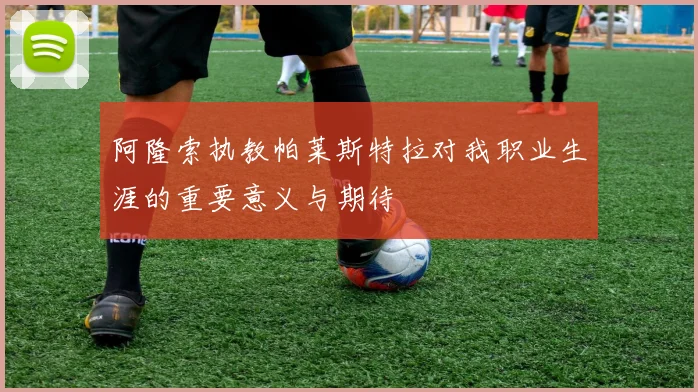阿隆索执教帕莱斯特拉对我职业生涯的重要意义与期待