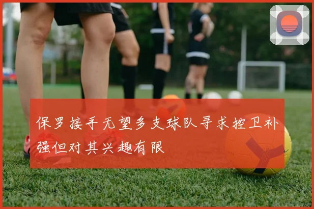 保罗接手无望多支球队寻求控卫补强但对其兴趣有限