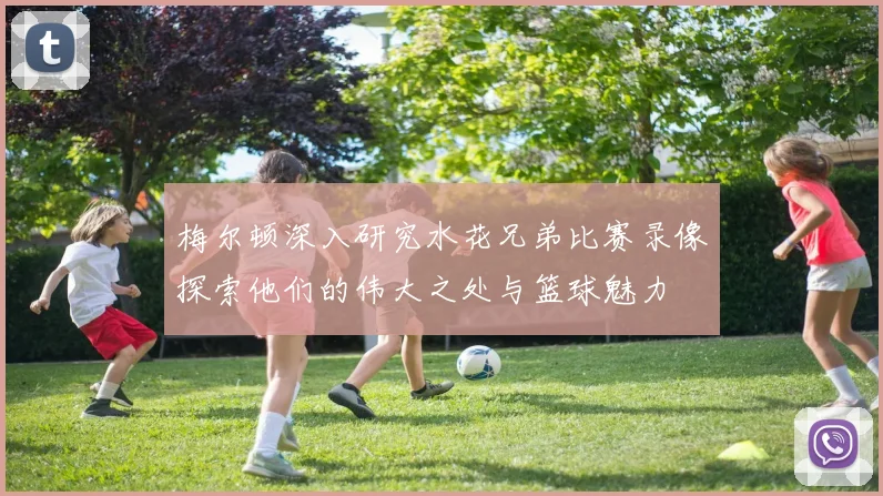 梅尔顿深入研究水花兄弟比赛录像探索他们的伟大之处与篮球魅力