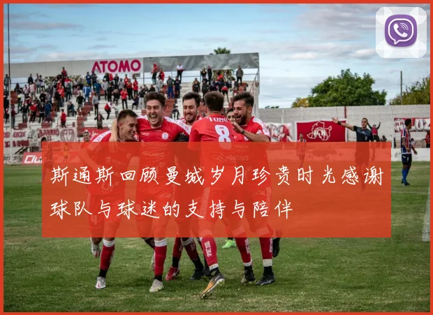 斯通斯回顾曼城岁月珍贵时光感谢球队与球迷的支持与陪伴