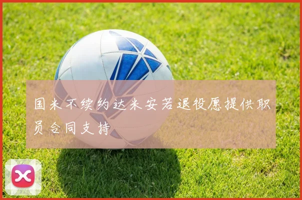 国米不续约达米安若退役愿提供职员合同支持