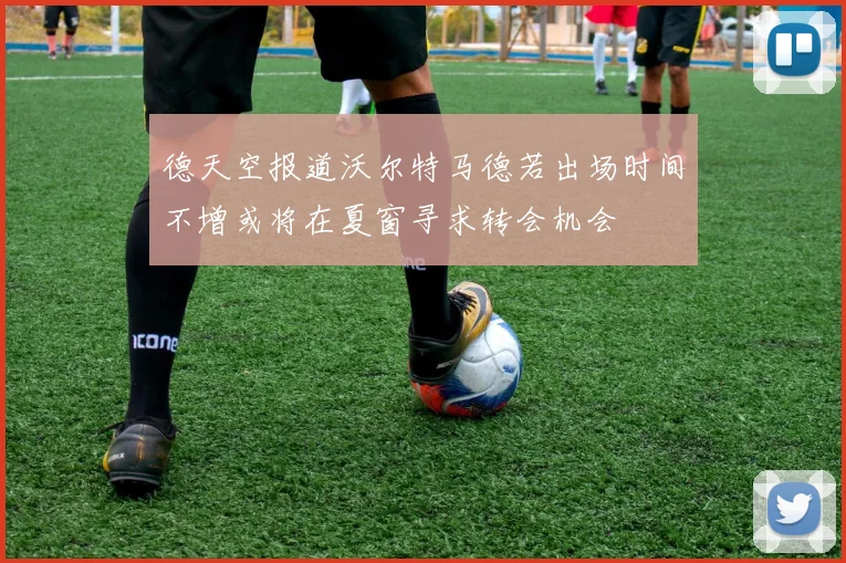 德天空报道沃尔特马德若出场时间不增或将在夏窗寻求转会机会