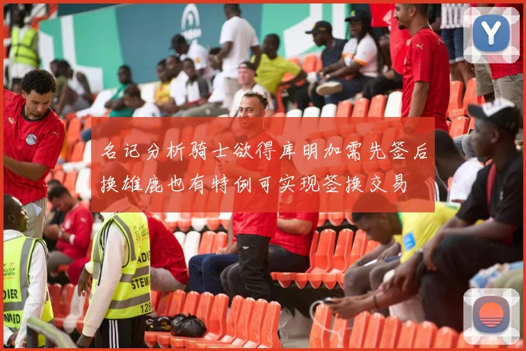 名记分析骑士欲得库明加需先签后换雄鹿也有特例可实现签换交易