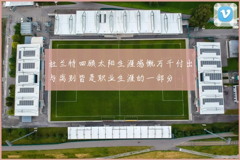 杜兰特回顾太阳生涯感慨万千付出与离别皆是职业生涯的一部分
