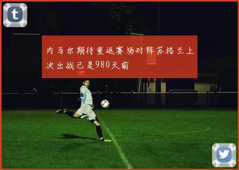 内马尔期待重返赛场对阵苏格兰上次出战已是980天前