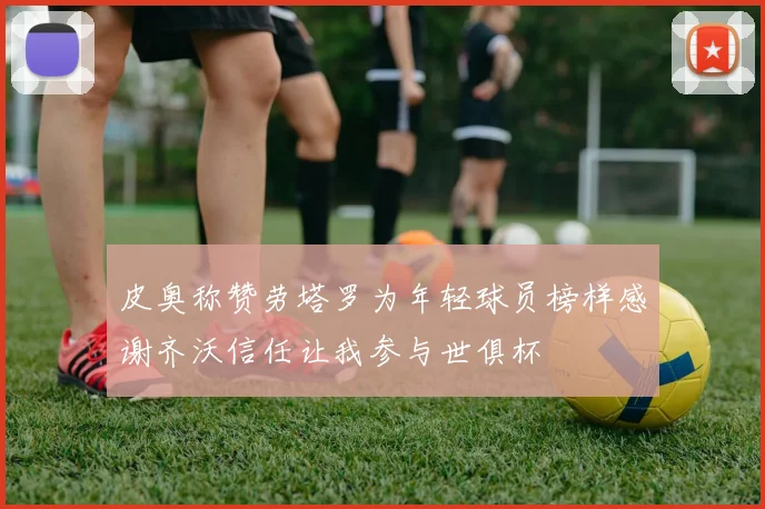 皮奥称赞劳塔罗为年轻球员榜样感谢齐沃信任让我参与世俱杯