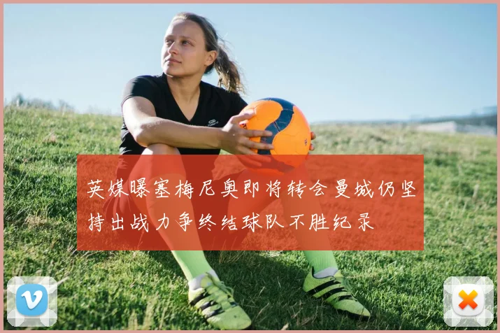 英媒曝塞梅尼奥即将转会曼城仍坚持出战力争终结球队不胜纪录