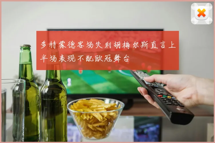 多特蒙德客场失利胡梅尔斯直言上半场表现不配欧冠舞台