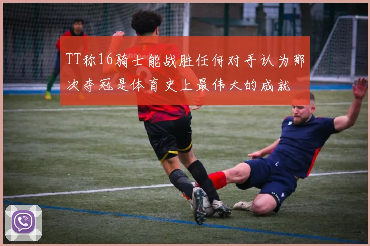 TT称16骑士能战胜任何对手认为那次夺冠是体育史上最伟大的成就