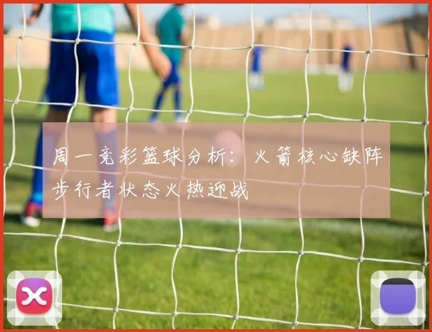 周一竞彩篮球分析：火箭核心缺阵步行者状态火热迎战