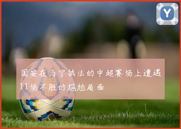 国安在马宁执法的中超赛场上遭遇11场不胜的尴尬局面