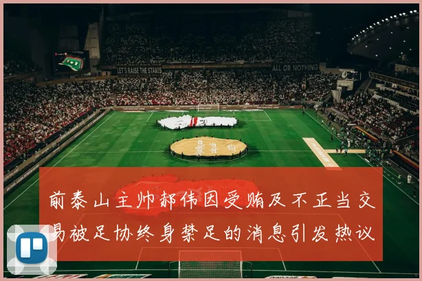 前泰山主帅郝伟因受贿及不正当交易被足协终身禁足的消息引发热议