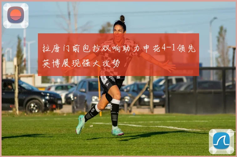 拉唐门前包抄双响助力申花4-1领先英博展现强大攻势