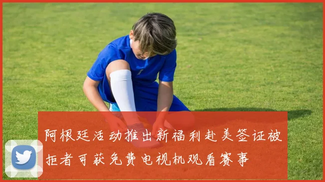 阿根廷活动推出新福利赴美签证被拒者可获免费电视机观看赛事