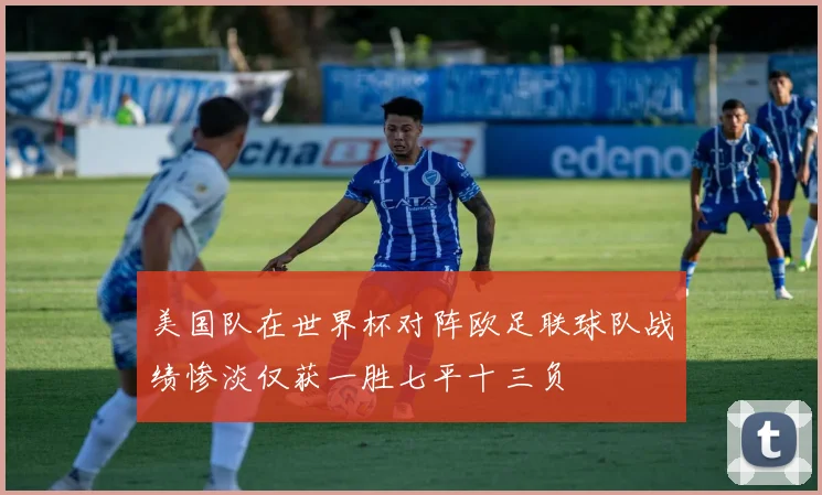 美国队在世界杯对阵欧足联球队战绩惨淡仅获一胜七平十三负