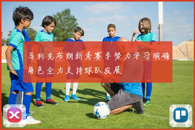 马利克布朗新秀赛季努力学习明确角色全力支持球队发展
