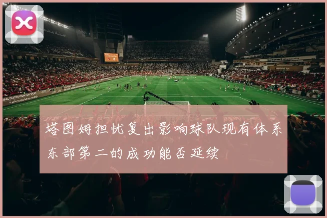塔图姆担忧复出影响球队现有体系东部第二的成功能否延续
