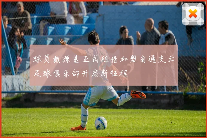 球员戴源基正式租借加盟南通支云足球俱乐部开启新征程