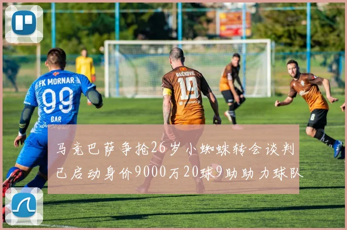 马竞巴萨争抢26岁小蜘蛛转会谈判已启动身价9000万20球9助助力球队