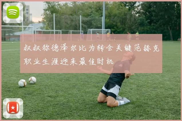 叔叔称德泽尔比为转会关键范赫克职业生涯迎来最佳时机