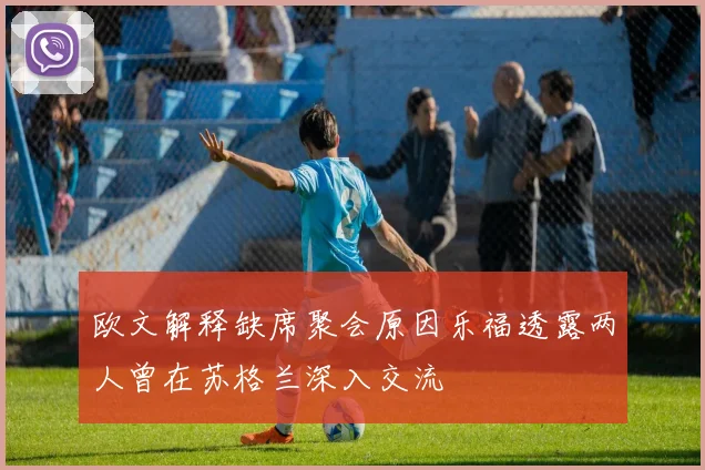 欧文解释缺席聚会原因乐福透露两人曾在苏格兰深入交流