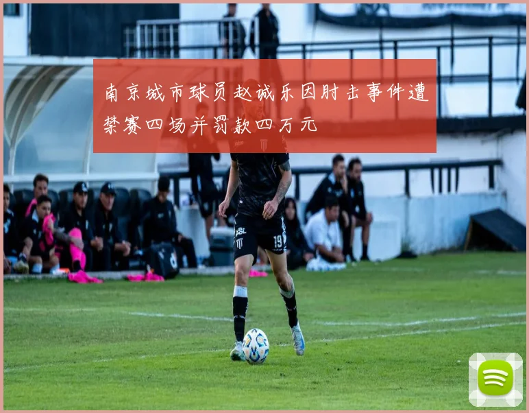 南京城市球员赵诚乐因肘击事件遭禁赛四场并罚款四万元
