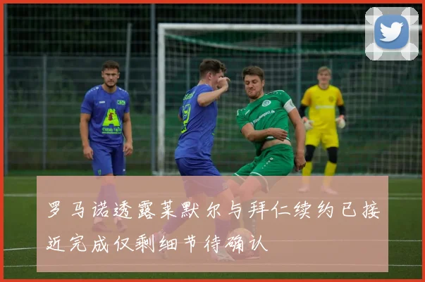 罗马诺透露莱默尔与拜仁续约已接近完成仅剩细节待确认