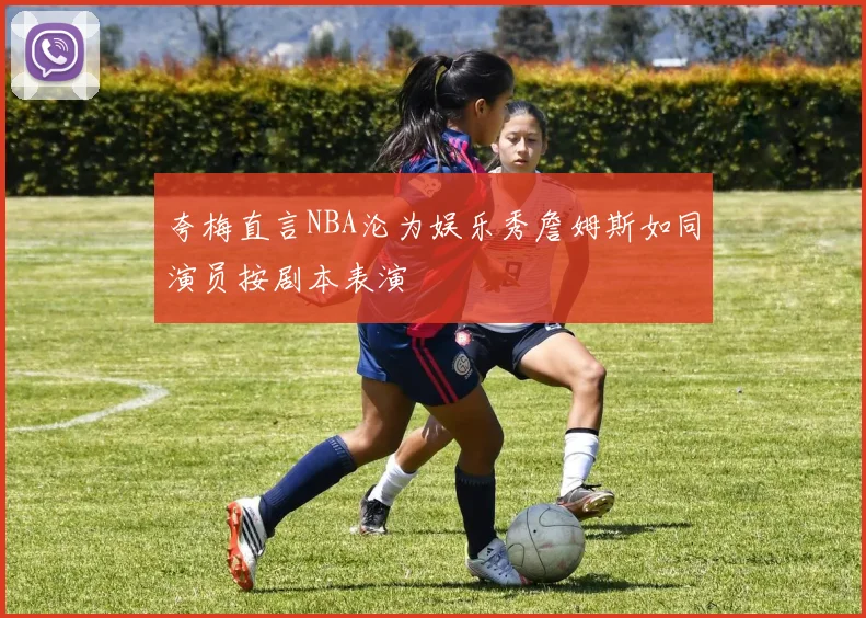 夸梅直言NBA沦为娱乐秀詹姆斯如同演员按剧本表演