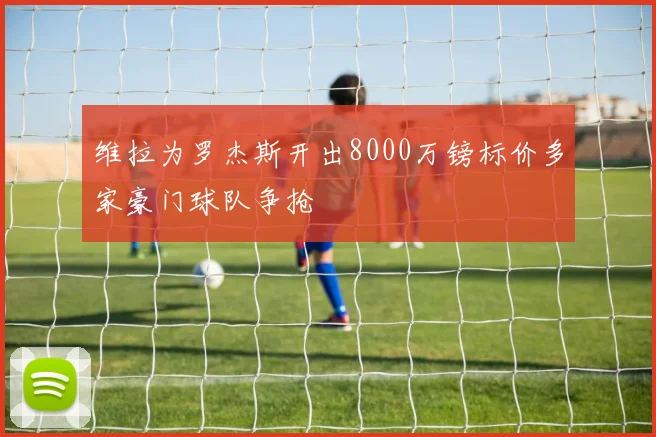 维拉为罗杰斯开出8000万镑标价多家豪门球队争抢