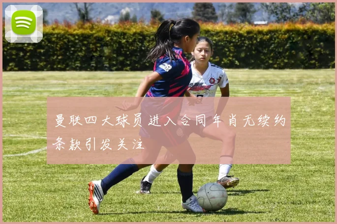 曼联四大球员进入合同年肖无续约条款引发关注