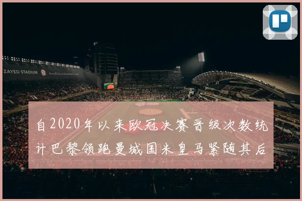 自2020年以来欧冠决赛晋级次数统计巴黎领跑曼城国米皇马紧随其后