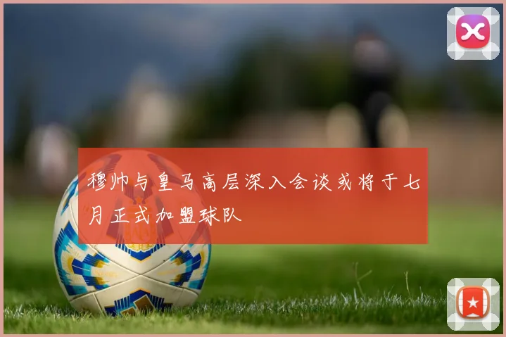 穆帅与皇马高层深入会谈或将于七月正式加盟球队