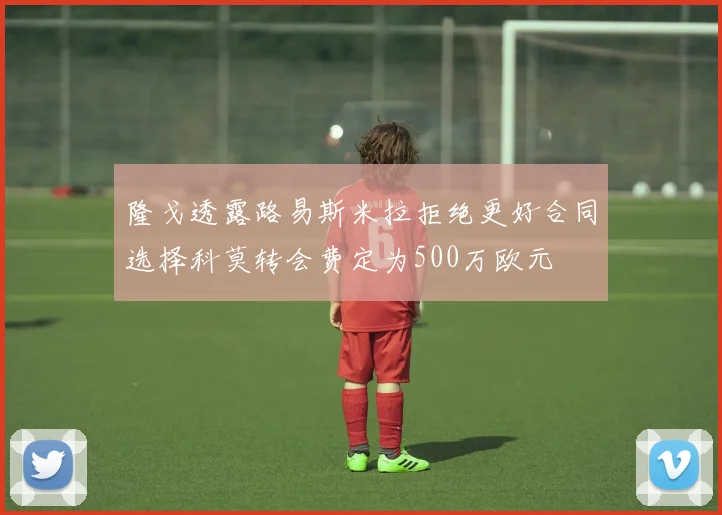 隆戈透露路易斯米拉拒绝更好合同选择科莫转会费定为500万欧元