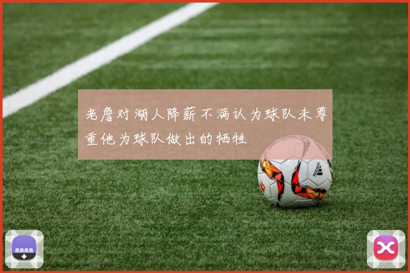 老詹对湖人降薪不满认为球队未尊重他为球队做出的牺牲