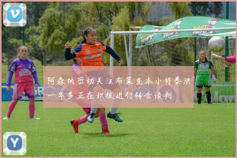 阿森纳密切关注布莱克本小将泰洪一年多正在积极进行转会谈判