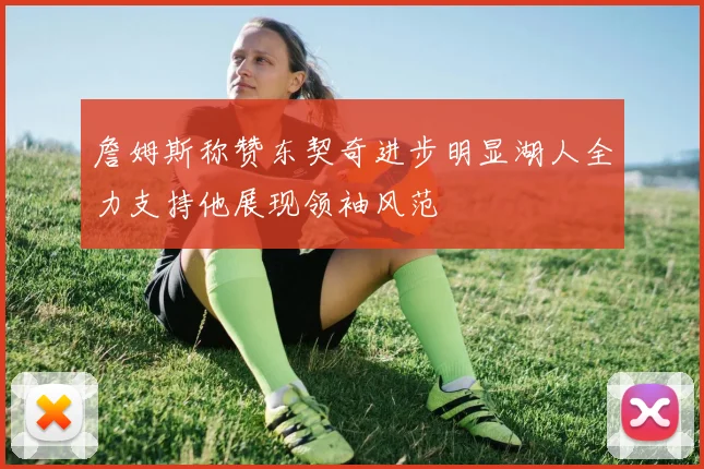 詹姆斯称赞东契奇进步明显湖人全力支持他展现领袖风范