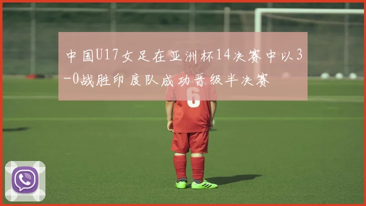 中国U17女足在亚洲杯14决赛中以3-0战胜印度队成功晋级半决赛