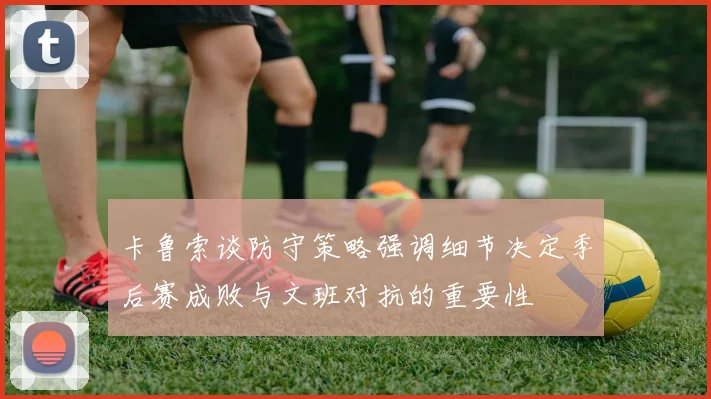 卡鲁索谈防守策略强调细节决定季后赛成败与文班对抗的重要性